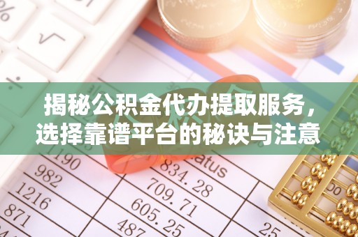 白城揭秘公积金代办提取服务，选择靠谱平台的秘诀与注意事项