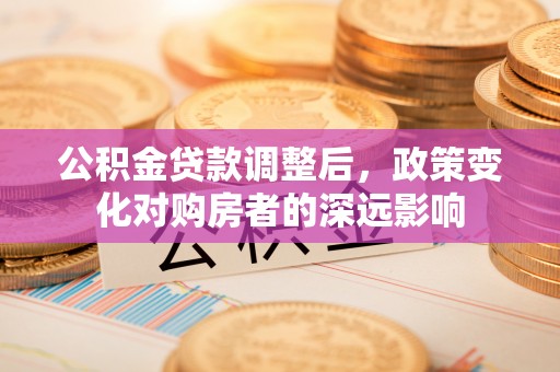 白城公积金贷款调整后，政策变化对购房者的深远影响