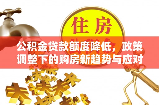 白城公积金贷款额度降低，政策调整下的购房新趋势与应对策略