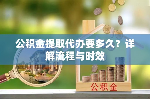 白城公积金提取代办要多久？详解流程与时效