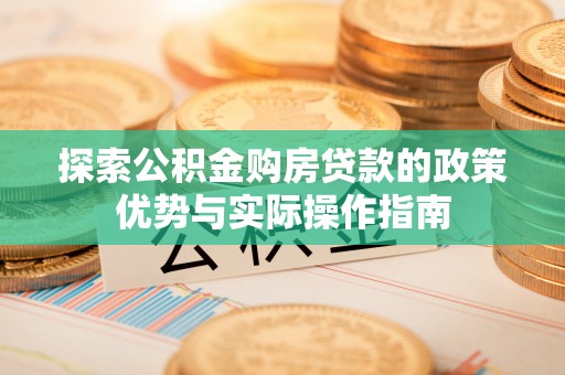 白城探索公积金购房贷款的政策优势与实际操作指南