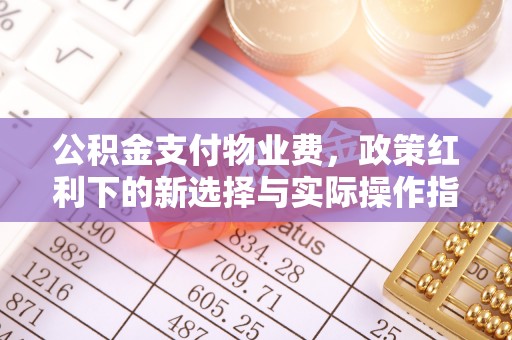 白城公积金支付物业费，政策红利下的新选择与实际操作指南