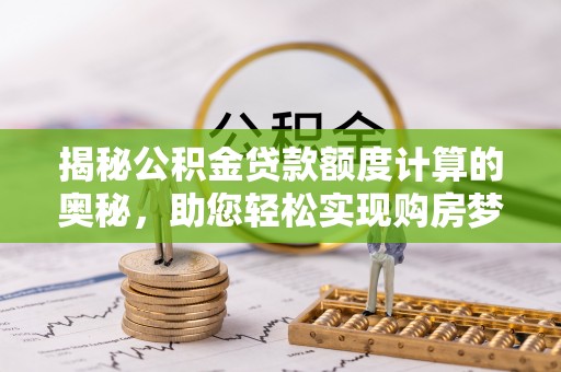 白城揭秘公积金贷款额度计算的奥秘，助您轻松实现购房梦想