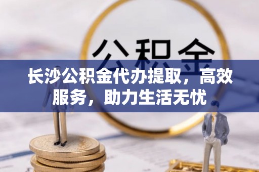 白城长沙公积金代办提取，高效服务，助力生活无忧