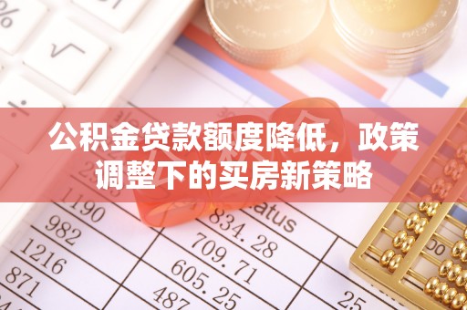 白城公积金贷款额度降低，政策调整下的买房新策略