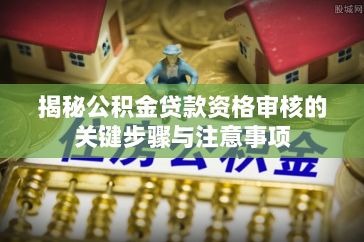 白城揭秘公积金贷款资格审核的关键步骤与注意事项