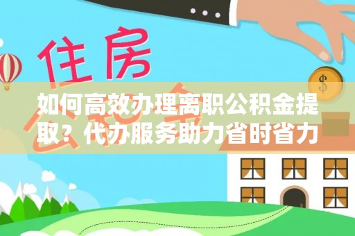 白城如何高效办理离职公积金提取？代办服务助力省时省力