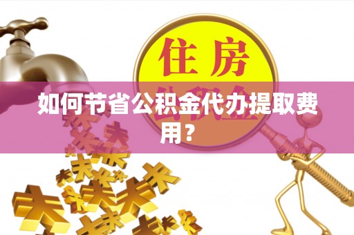 白城如何节省公积金代办提取费用？