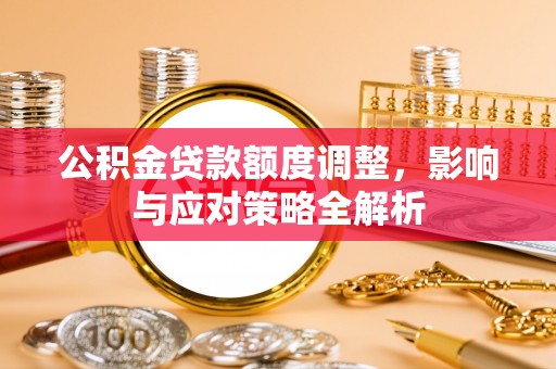 白城公积金贷款额度调整，影响与应对策略全解析