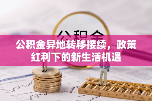 白城公积金异地转移接续，政策红利下的新生活机遇