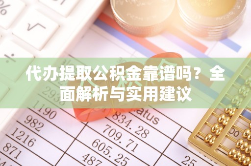白城代办提取公积金靠谱吗？全面解析与实用建议