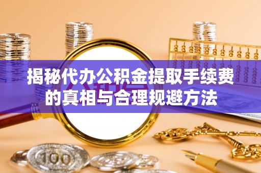 白城揭秘代办公积金提取手续费的真相与合理规避方法