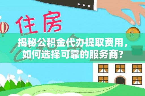 白城揭秘公积金代办提取费用，如何选择可靠的服务商？