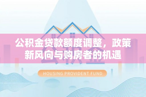 白城公积金贷款额度调整，政策新风向与购房者的机遇