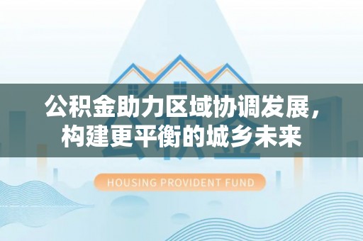 白城公积金助力区域协调发展，构建更平衡的城乡未来