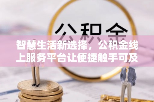 白城智慧生活新选择，公积金线上服务平台让便捷触手可及