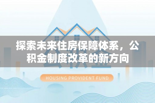 白城探索未来住房保障体系，公积金制度改革的新方向