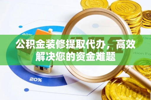 白城公积金装修提取代办，高效解决您的资金难题