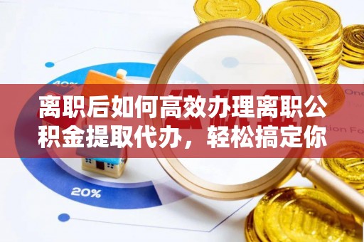 白城离职后如何高效办理离职公积金提取代办，轻松搞定你的公积金