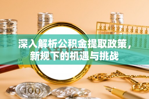 白城深入解析公积金提取政策，新规下的机遇与挑战
