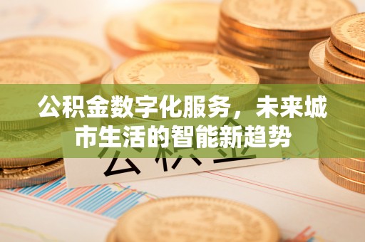 白城公积金数字化服务，未来城市生活的智能新趋势