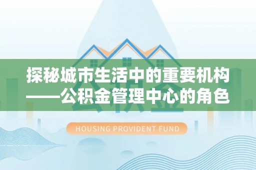 白城探秘城市生活中的重要机构——公积金管理中心的角色与意义