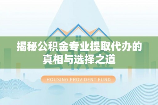 白城揭秘公积金专业提取代办的真相与选择之道