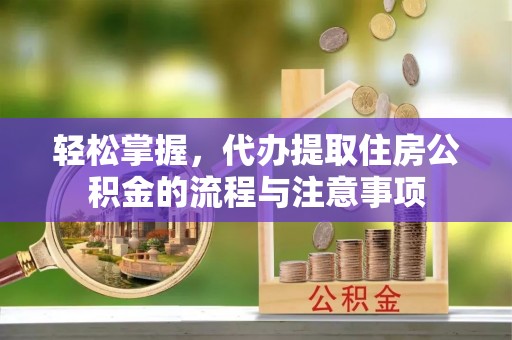 白城轻松掌握，代办提取住房公积金的流程与注意事项