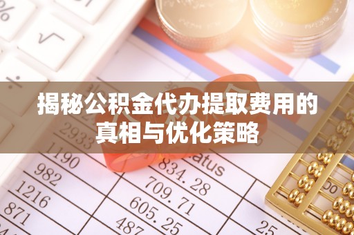 白城揭秘公积金代办提取费用的真相与优化策略