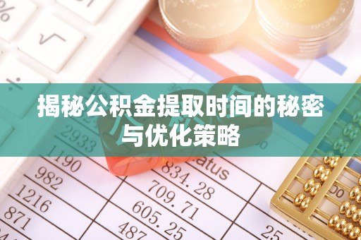 白城揭秘公积金提取时间的秘密与优化策略