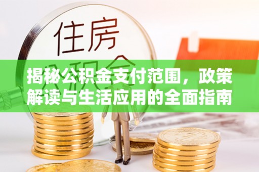 白城揭秘公积金支付范围，政策解读与生活应用的全面指南