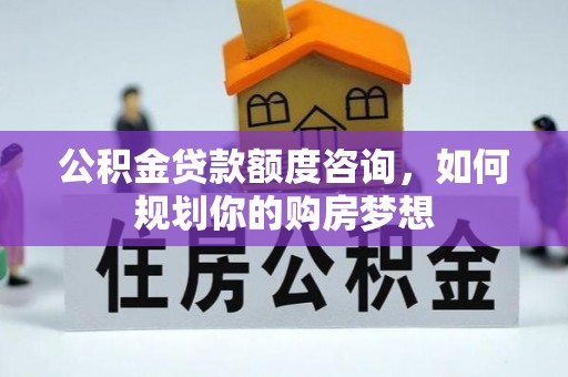 白城公积金贷款额度咨询，如何规划你的购房梦想