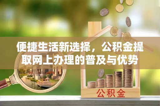 白城便捷生活新选择，公积金提取网上办理的普及与优势