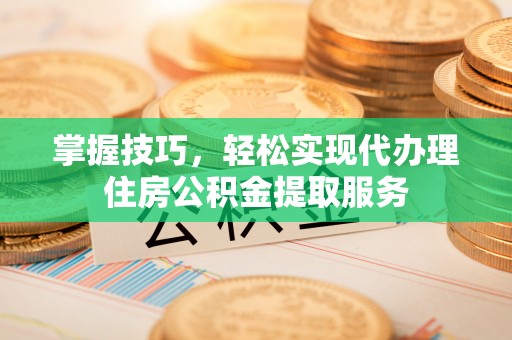 白城掌握技巧，轻松实现代办理住房公积金提取服务