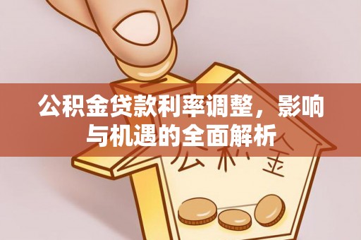 白城公积金贷款利率调整，影响与机遇的全面解析