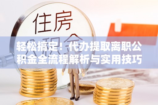 白城轻松搞定！代办提取离职公积金全流程解析与实用技巧