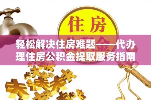 白城轻松解决住房难题——代办理住房公积金提取服务指南