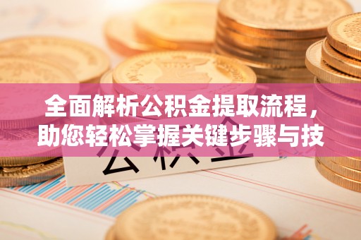 白城全面解析公积金提取流程，助您轻松掌握关键步骤与技巧