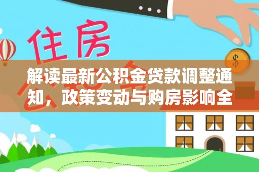 白城解读最新公积金贷款调整通知，政策变动与购房影响全解析