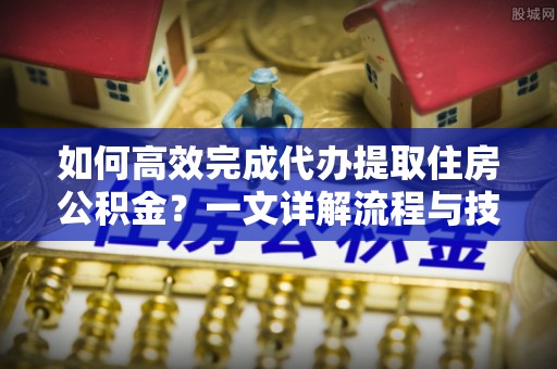 白城如何高效完成代办提取住房公积金？一文详解流程与技巧