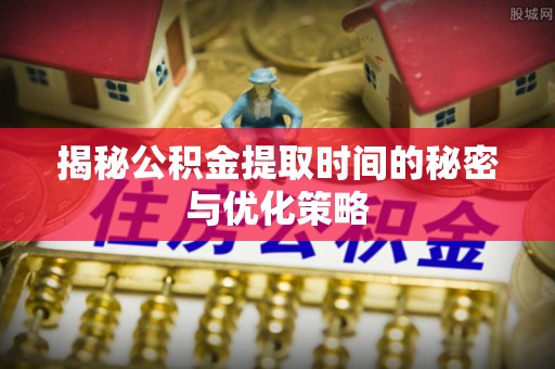 白城揭秘公积金提取时间的秘密与优化策略