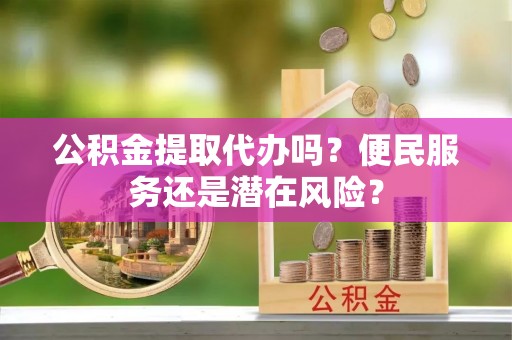 白城公积金提取代办吗？便民服务还是潜在风险？