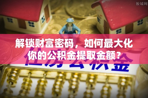 白城解锁财富密码，如何最大化你的公积金提取金额？