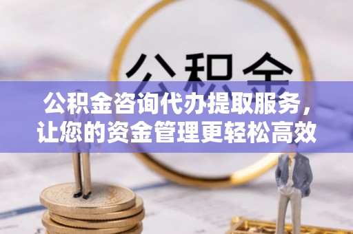 白城公积金咨询代办提取服务，让您的资金管理更轻松高效