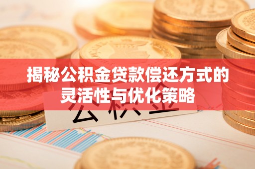 白城揭秘公积金贷款偿还方式的灵活性与优化策略
