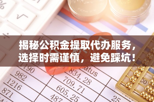白城揭秘公积金提取代办服务，选择时需谨慎，避免踩坑！