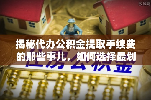 白城揭秘代办公积金提取手续费的那些事儿，如何选择最划算的服务？