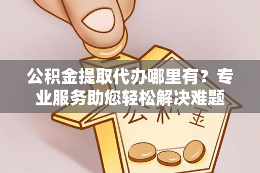 白城公积金提取代办哪里有？专业服务助您轻松解决难题