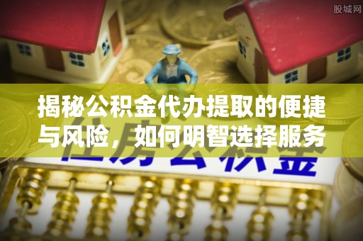 白城揭秘公积金代办提取的便捷与风险，如何明智选择服务？