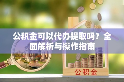白城公积金可以代办提取吗？全面解析与操作指南